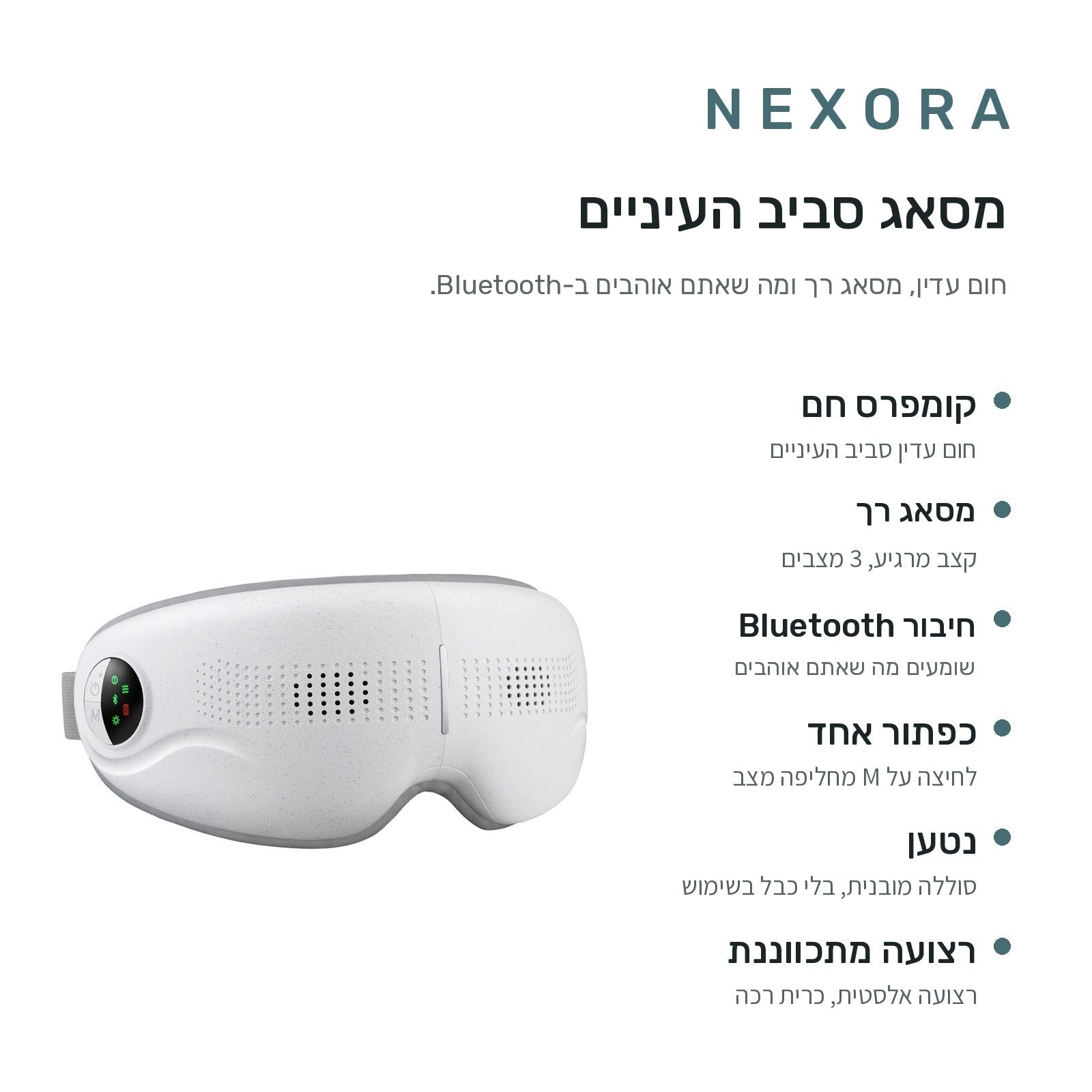 תכונות מכשיר המסאג המחומם של Nexora: חום עדין סביב העיניים, מסאג רך ב-3 מצבים, חיבור Bluetooth לשמיעת מה שאתם אוהבים דרך רמקולים מובנים, שליטה בכפתור אחד, נטען ללא חוט, רצועה מתכווננת